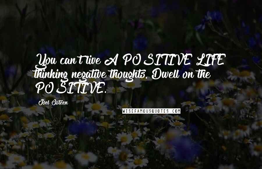 Joel Osteen Quotes: You can't live A POSITIVE LIFE thinking negative thoughts. Dwell on the POSITIVE.