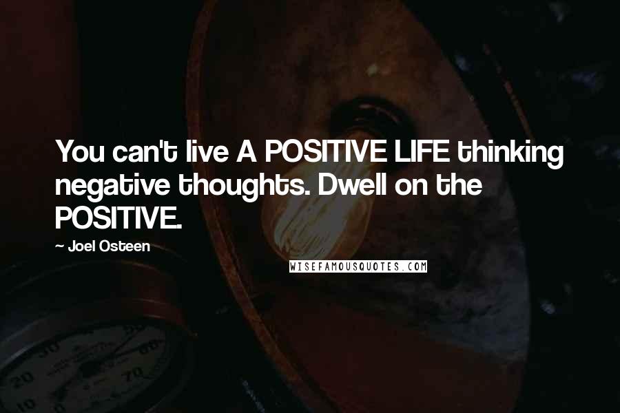 Joel Osteen Quotes: You can't live A POSITIVE LIFE thinking negative thoughts. Dwell on the POSITIVE.