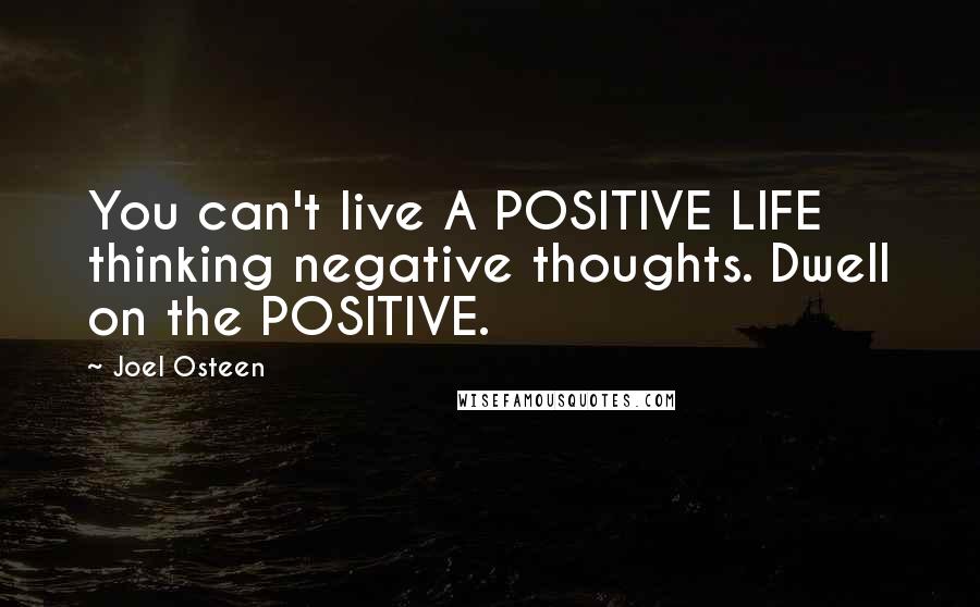 Joel Osteen Quotes: You can't live A POSITIVE LIFE thinking negative thoughts. Dwell on the POSITIVE.