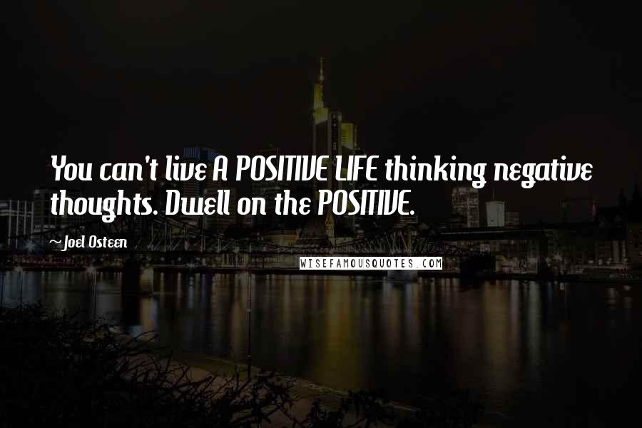 Joel Osteen Quotes: You can't live A POSITIVE LIFE thinking negative thoughts. Dwell on the POSITIVE.