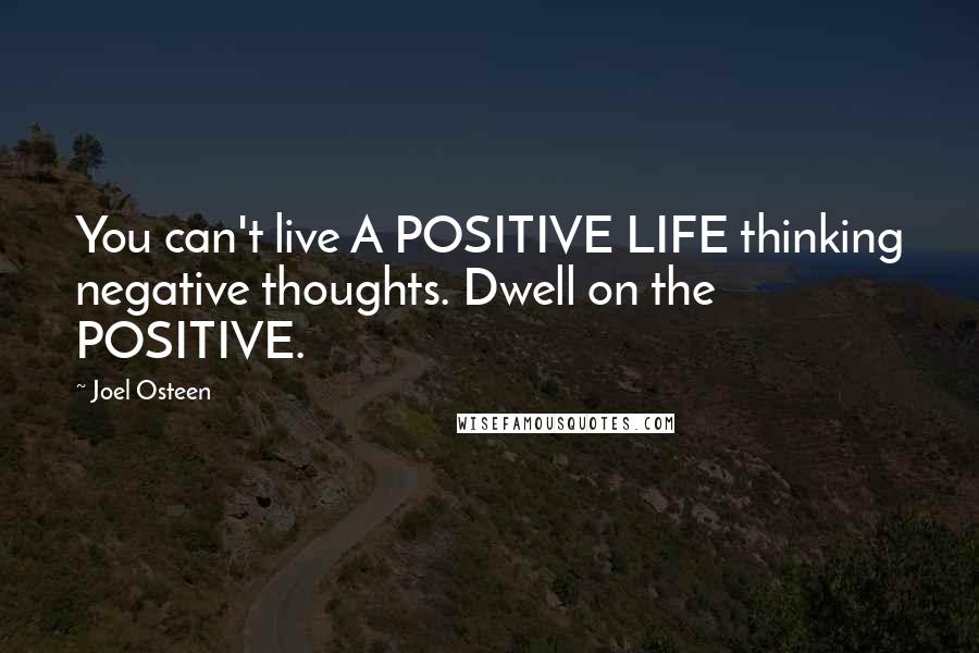 Joel Osteen Quotes: You can't live A POSITIVE LIFE thinking negative thoughts. Dwell on the POSITIVE.