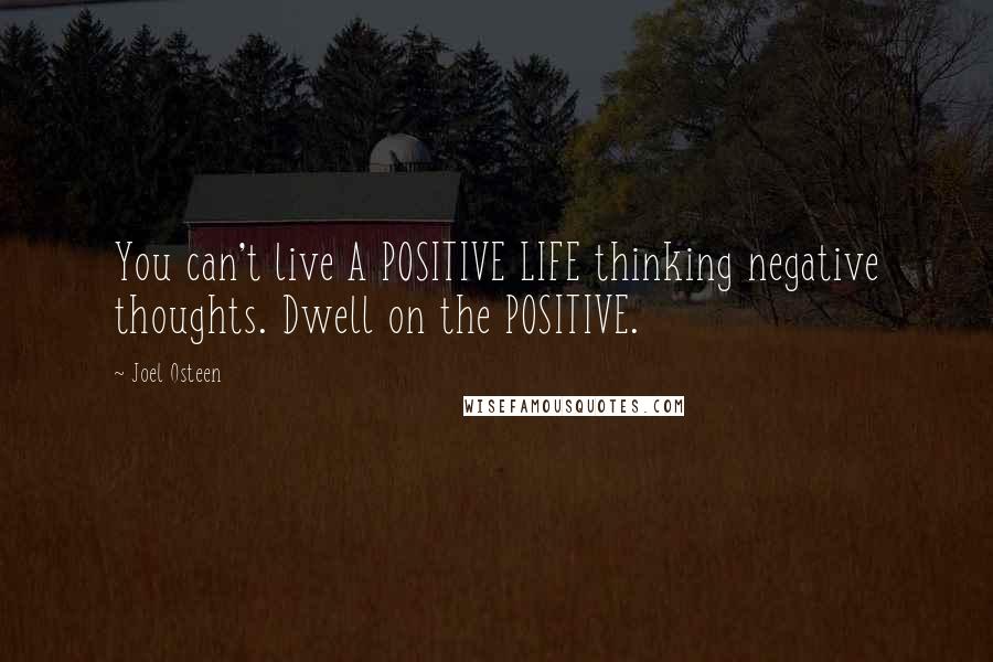 Joel Osteen Quotes: You can't live A POSITIVE LIFE thinking negative thoughts. Dwell on the POSITIVE.