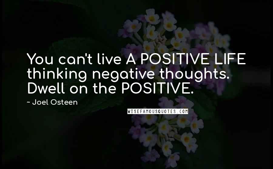 Joel Osteen Quotes: You can't live A POSITIVE LIFE thinking negative thoughts. Dwell on the POSITIVE.