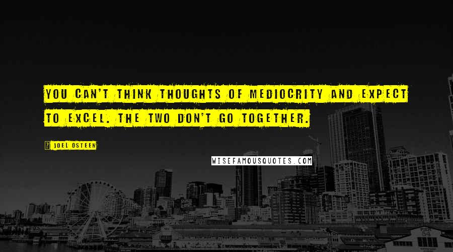 Joel Osteen Quotes: You can't think thoughts of mediocrity and expect to excel. The two don't go together.