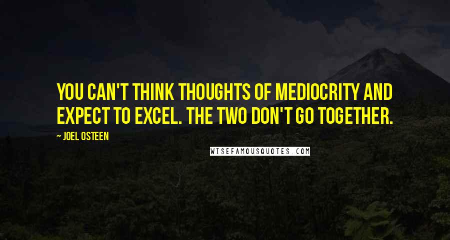 Joel Osteen Quotes: You can't think thoughts of mediocrity and expect to excel. The two don't go together.