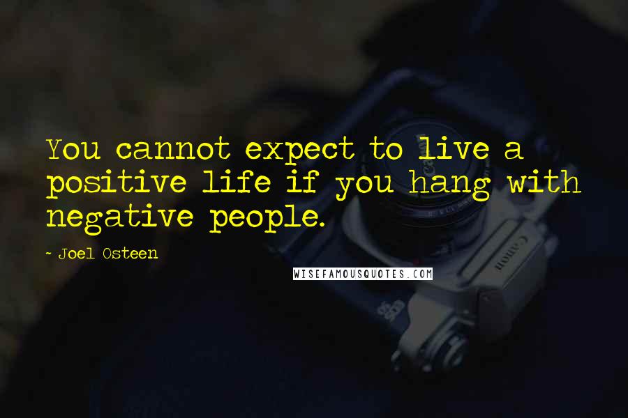 Joel Osteen Quotes: You cannot expect to live a positive life if you hang with negative people.