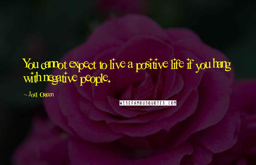 Joel Osteen Quotes: You cannot expect to live a positive life if you hang with negative people.