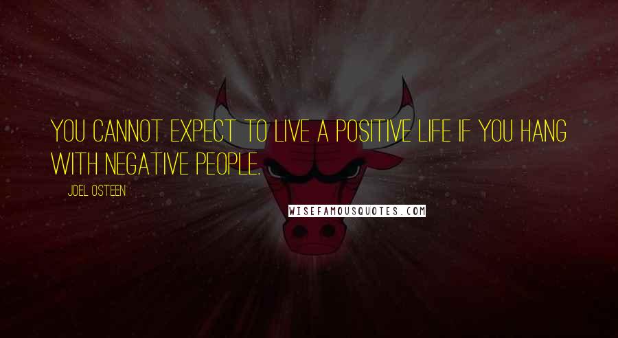 Joel Osteen Quotes: You cannot expect to live a positive life if you hang with negative people.