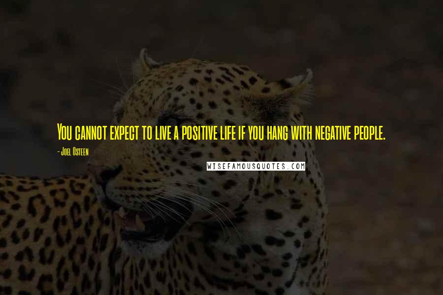 Joel Osteen Quotes: You cannot expect to live a positive life if you hang with negative people.