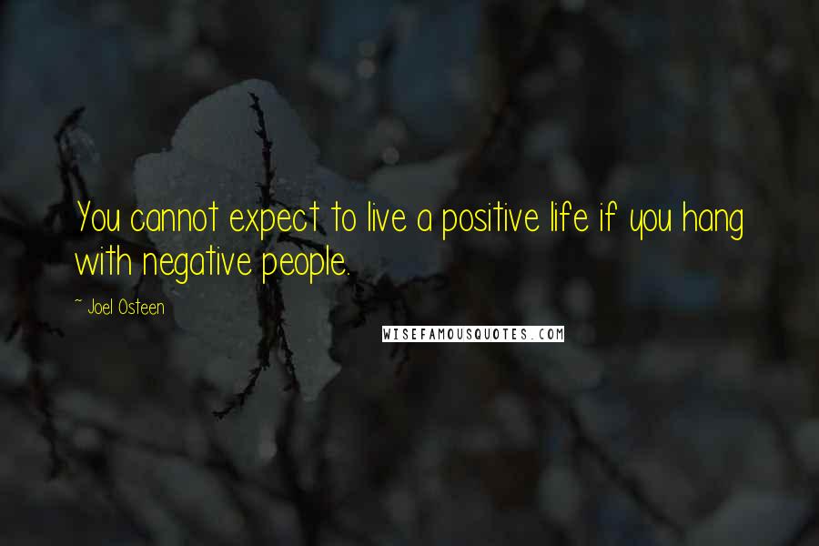 Joel Osteen Quotes: You cannot expect to live a positive life if you hang with negative people.