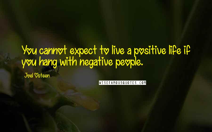 Joel Osteen Quotes: You cannot expect to live a positive life if you hang with negative people.