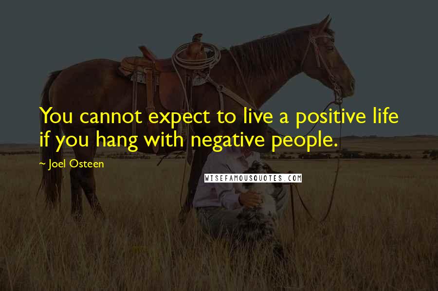 Joel Osteen Quotes: You cannot expect to live a positive life if you hang with negative people.