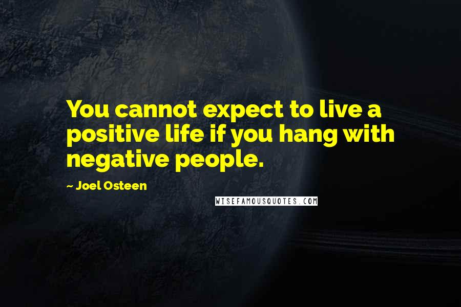 Joel Osteen Quotes: You cannot expect to live a positive life if you hang with negative people.