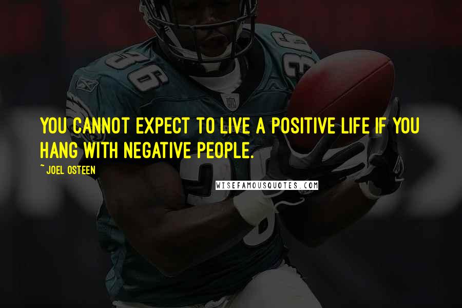 Joel Osteen Quotes: You cannot expect to live a positive life if you hang with negative people.