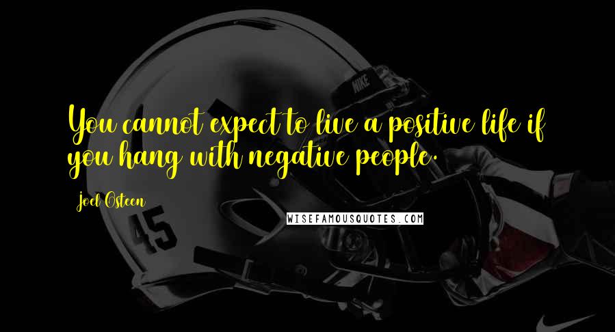 Joel Osteen Quotes: You cannot expect to live a positive life if you hang with negative people.