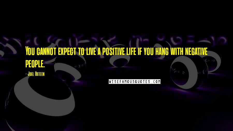 Joel Osteen Quotes: You cannot expect to live a positive life if you hang with negative people.