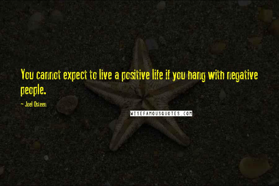 Joel Osteen Quotes: You cannot expect to live a positive life if you hang with negative people.