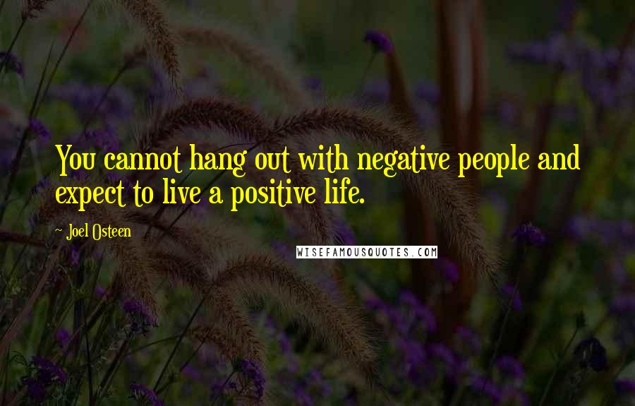 Joel Osteen Quotes: You cannot hang out with negative people and expect to live a positive life.