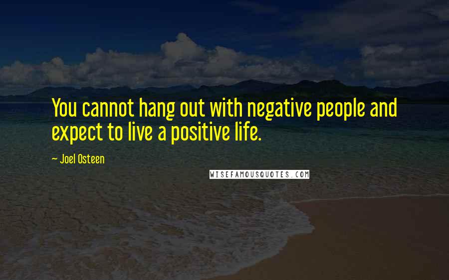 Joel Osteen Quotes: You cannot hang out with negative people and expect to live a positive life.