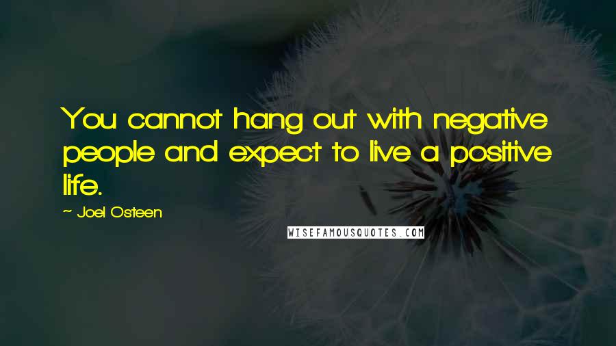 Joel Osteen Quotes: You cannot hang out with negative people and expect to live a positive life.
