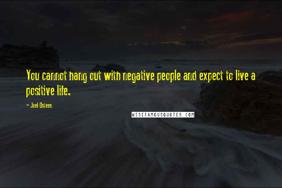 Joel Osteen Quotes: You cannot hang out with negative people and expect to live a positive life.