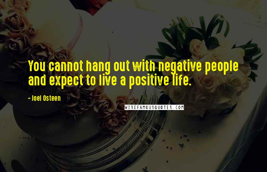 Joel Osteen Quotes: You cannot hang out with negative people and expect to live a positive life.