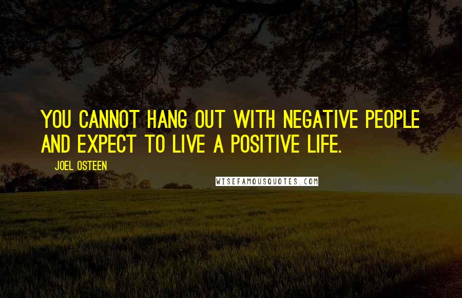 Joel Osteen Quotes: You cannot hang out with negative people and expect to live a positive life.