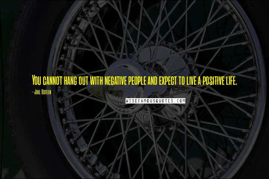 Joel Osteen Quotes: You cannot hang out with negative people and expect to live a positive life.