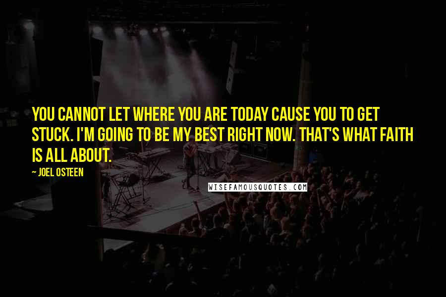 Joel Osteen Quotes: You cannot let where you are today cause you to get stuck. I'm going to be my best right now. That's what faith is all about.