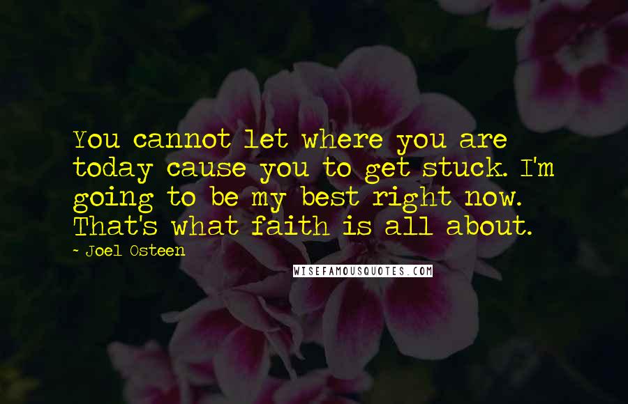 Joel Osteen Quotes: You cannot let where you are today cause you to get stuck. I'm going to be my best right now. That's what faith is all about.