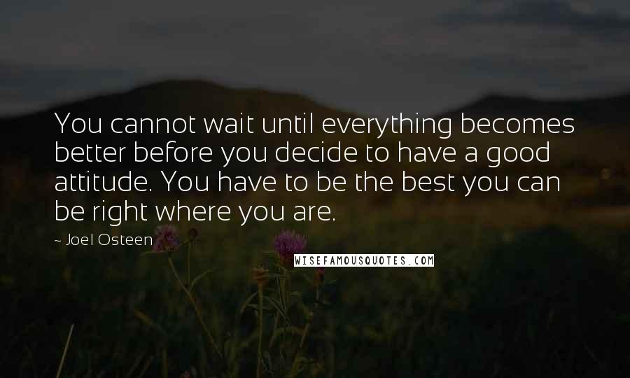 Joel Osteen Quotes: You cannot wait until everything becomes better before you decide to have a good attitude. You have to be the best you can be right where you are.