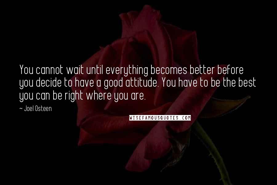 Joel Osteen Quotes: You cannot wait until everything becomes better before you decide to have a good attitude. You have to be the best you can be right where you are.