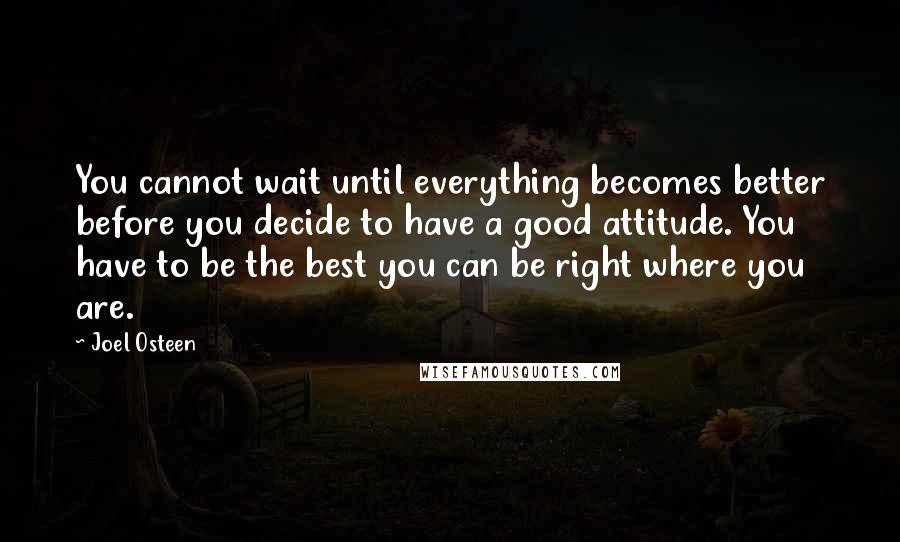 Joel Osteen Quotes: You cannot wait until everything becomes better before you decide to have a good attitude. You have to be the best you can be right where you are.