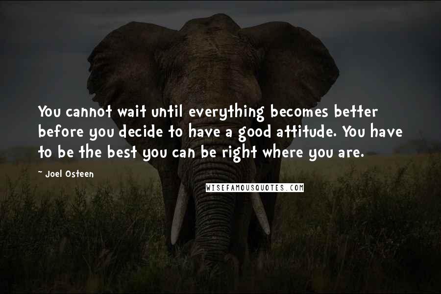 Joel Osteen Quotes: You cannot wait until everything becomes better before you decide to have a good attitude. You have to be the best you can be right where you are.