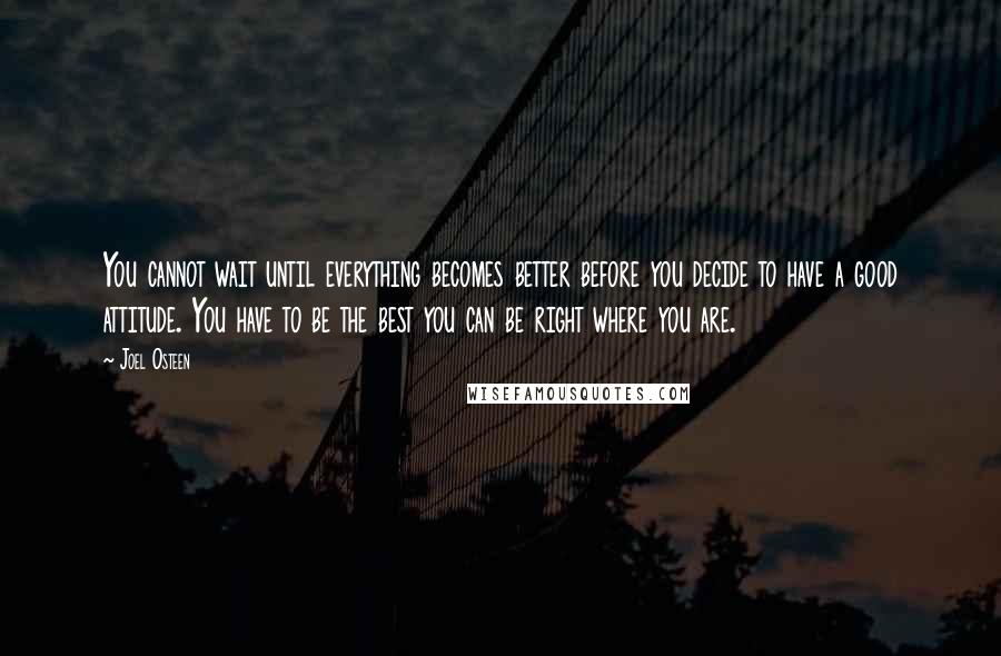 Joel Osteen Quotes: You cannot wait until everything becomes better before you decide to have a good attitude. You have to be the best you can be right where you are.