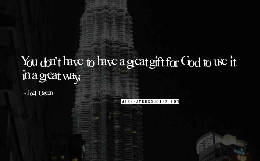 Joel Osteen Quotes: You don't have to have a great gift for God to use it in a great way.