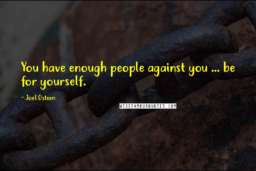Joel Osteen Quotes: You have enough people against you ... be for yourself.