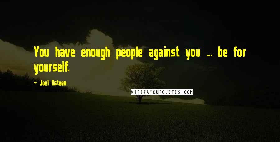 Joel Osteen Quotes: You have enough people against you ... be for yourself.