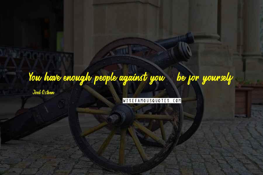 Joel Osteen Quotes: You have enough people against you ... be for yourself.