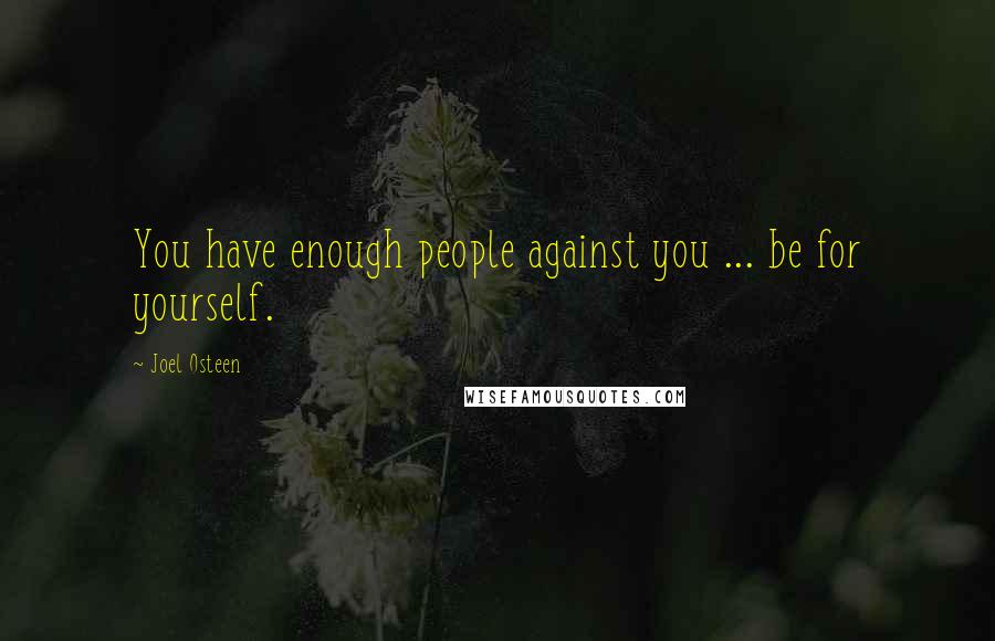 Joel Osteen Quotes: You have enough people against you ... be for yourself.
