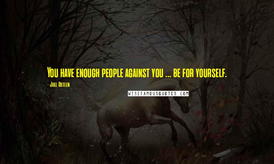 Joel Osteen Quotes: You have enough people against you ... be for yourself.