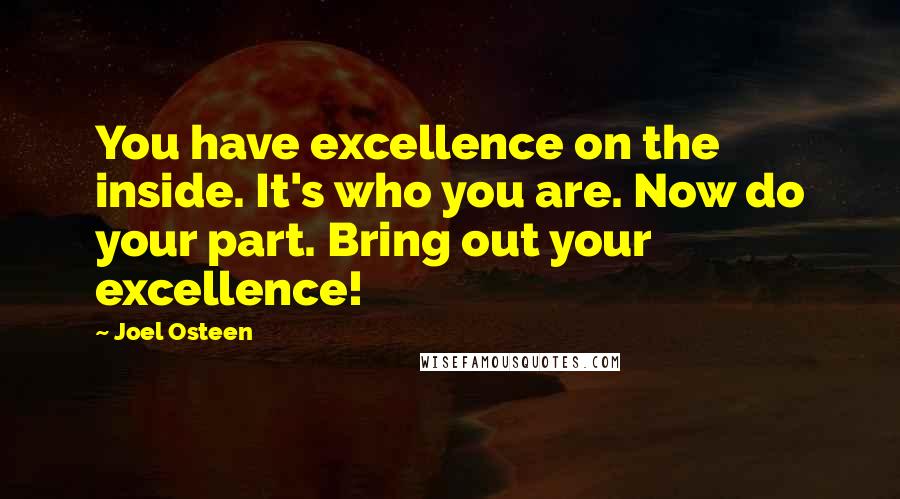 Joel Osteen Quotes: You have excellence on the inside. It's who you are. Now do your part. Bring out your excellence!