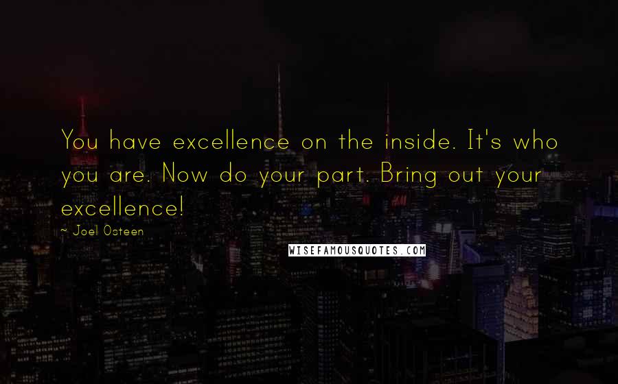 Joel Osteen Quotes: You have excellence on the inside. It's who you are. Now do your part. Bring out your excellence!