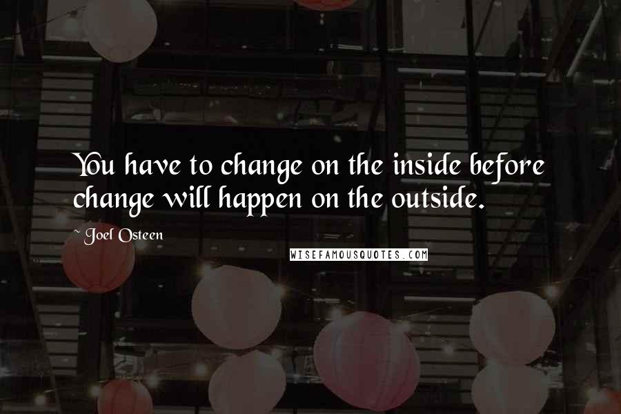 Joel Osteen Quotes: You have to change on the inside before change will happen on the outside.