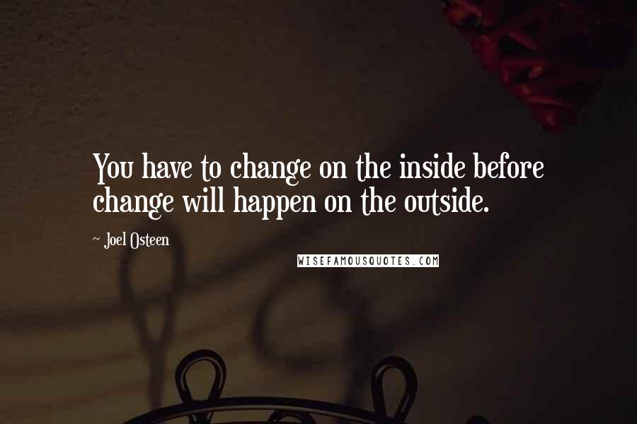 Joel Osteen Quotes: You have to change on the inside before change will happen on the outside.