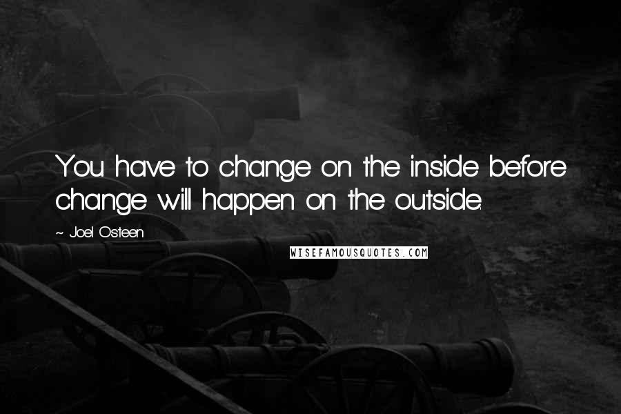 Joel Osteen Quotes: You have to change on the inside before change will happen on the outside.
