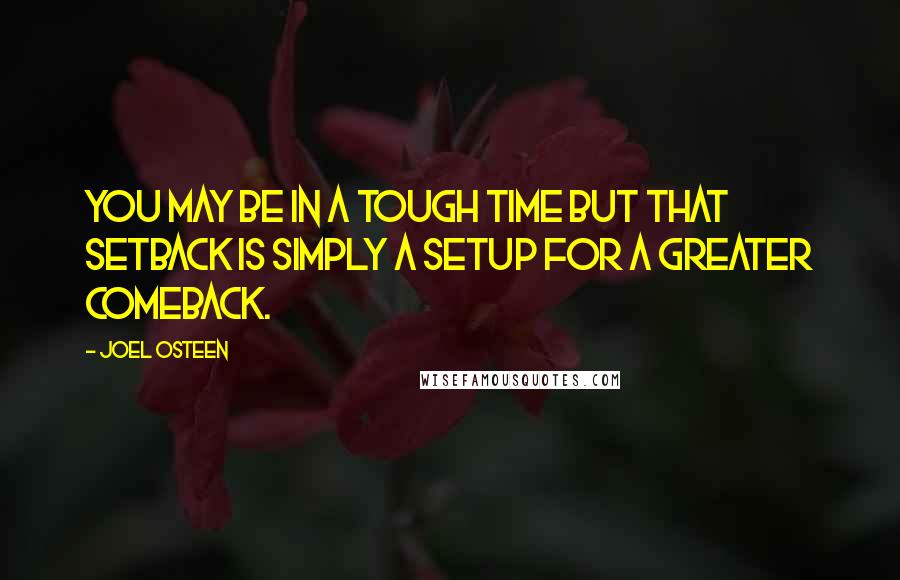 Joel Osteen Quotes: You may be in a tough time but that setback is simply a setup for a greater comeback.