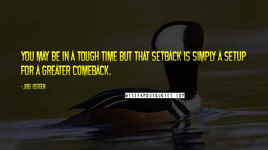 Joel Osteen Quotes: You may be in a tough time but that setback is simply a setup for a greater comeback.