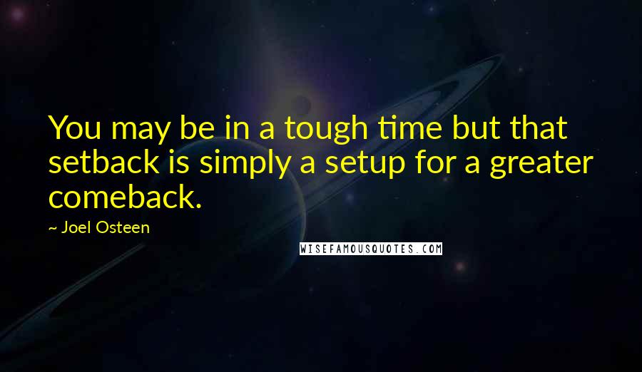 Joel Osteen Quotes: You may be in a tough time but that setback is simply a setup for a greater comeback.