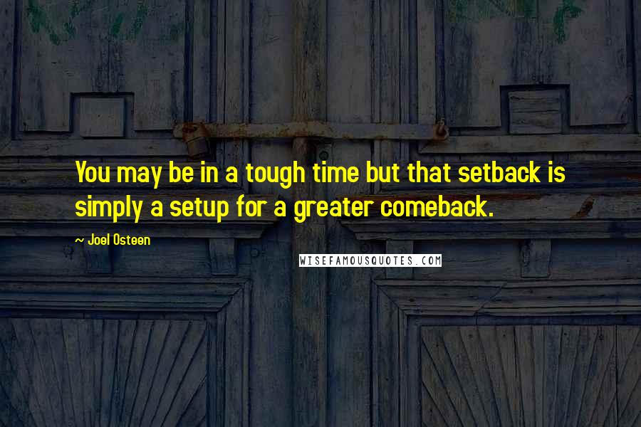 Joel Osteen Quotes: You may be in a tough time but that setback is simply a setup for a greater comeback.